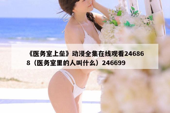 《医务室上垒》动浸全集在线观看246868（医务室里的人叫什么）246699