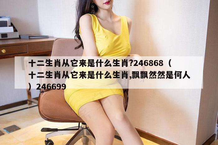 十二生肖从它来是什么生肖?246868（十二生肖从它来是什么生肖,飘飘然然是何人）246699