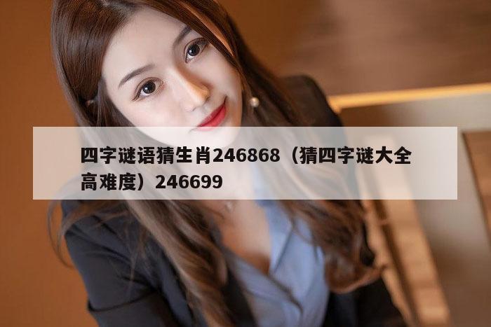 四字谜语猜生肖246868（猜四字谜大全高难度）246699