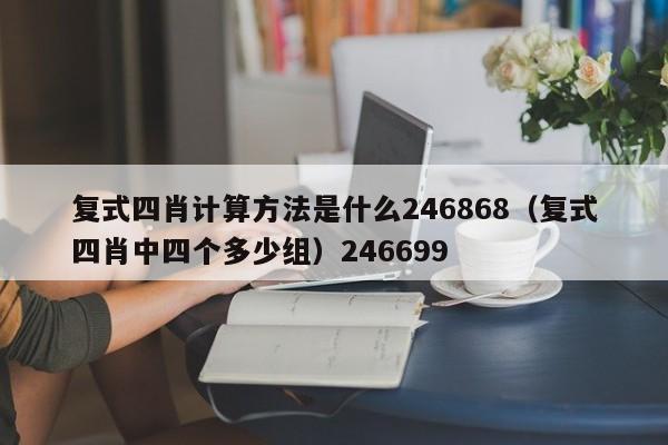 复式四肖计算方法是什么246868（复式四肖中四个多少组）246699
