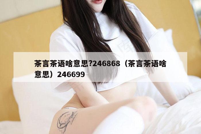 茶言茶语啥意思?246868（茶言茶语啥意思）246699