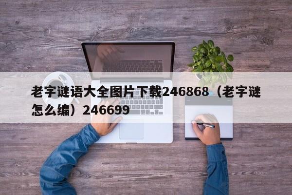 老字谜语大全图片下载246868（老字谜怎么编）246699
